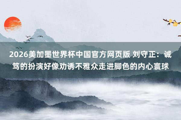 2026美加墨世界杯中国官方网页版 刘守正:诚笃的扮演好像劝诱不雅众走进脚色的内心寰球
