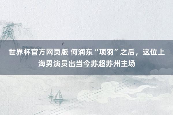 世界杯官方网页版 何润东“项羽”之后,这位上海男演员出当今苏超苏州主场