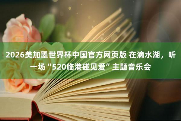 2026美加墨世界杯中国官方网页版 在滴水湖,听一场“520临港碰见爱”主题音乐会