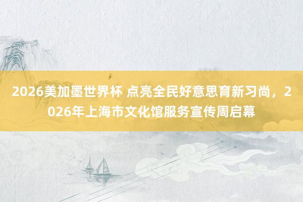 2026美加墨世界杯 点亮全民好意思育新习尚,2026年上海市文化馆服务宣传周启幕