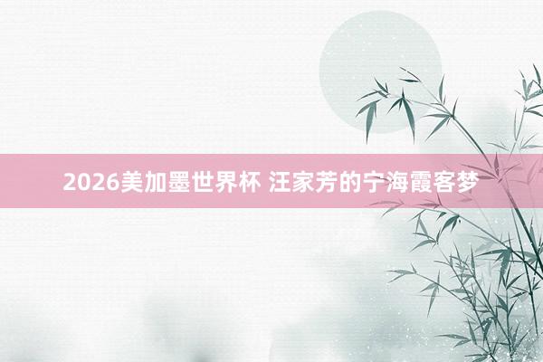 2026美加墨世界杯 汪家芳的宁海霞客梦