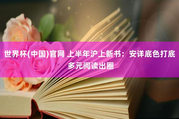 世界杯(中国)官网 上半年沪上新书:安详底色打底 多元阅读出圈