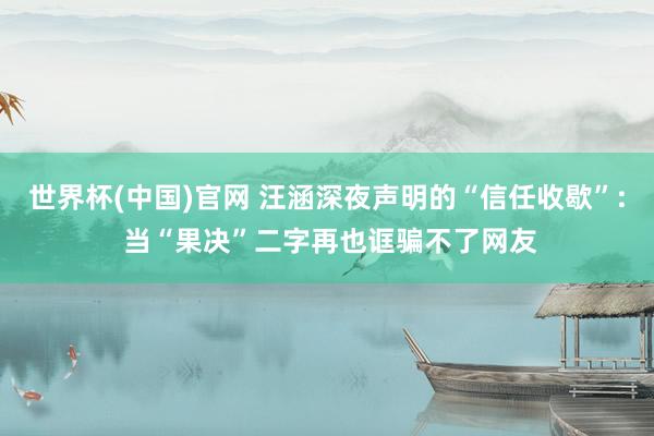 世界杯(中国)官网 汪涵深夜声明的“信任收歇”: 当“果决”二字再也诓骗不了网友