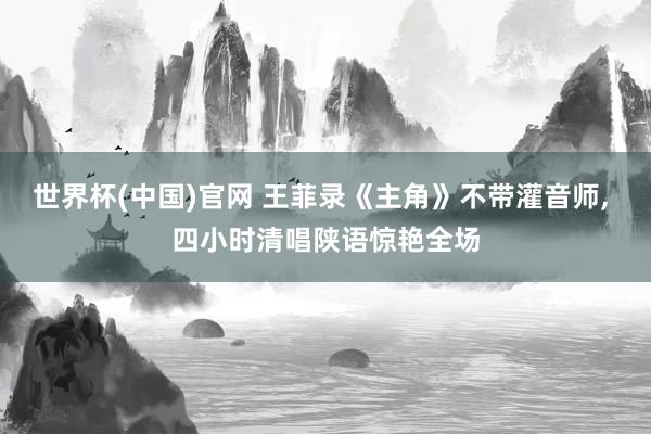 世界杯(中国)官网 王菲录《主角》不带灌音师, 四小时清唱陕语惊艳全场
