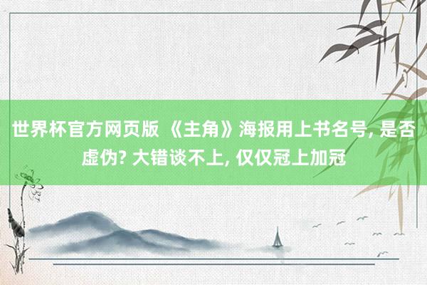 世界杯官方网页版 《主角》海报用上书名号, 是否虚伪? 大错谈不上, 仅仅冠上加冠