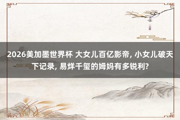 2026美加墨世界杯 大女儿百亿影帝, 小女儿破天下记录, 易烊千玺的姆妈有多锐利?