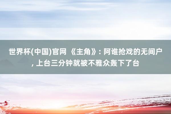 世界杯(中国)官网 《主角》: 阿谁抢戏的无间户, 上台三分钟就被不雅众轰下了台