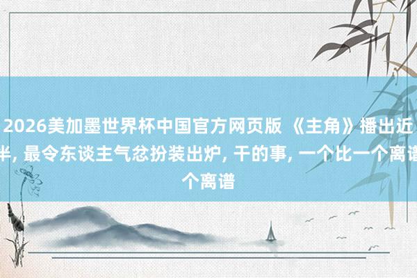 2026美加墨世界杯中国官方网页版 《主角》播出近半, 最令东谈主气忿扮装出炉, 干的事, 一个比一个离谱