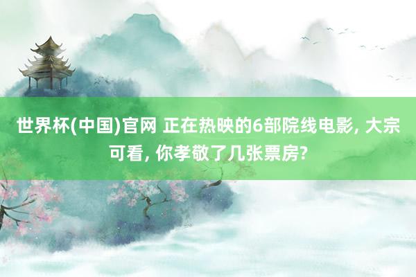 世界杯(中国)官网 正在热映的6部院线电影, 大宗可看, 你孝敬了几张票房?