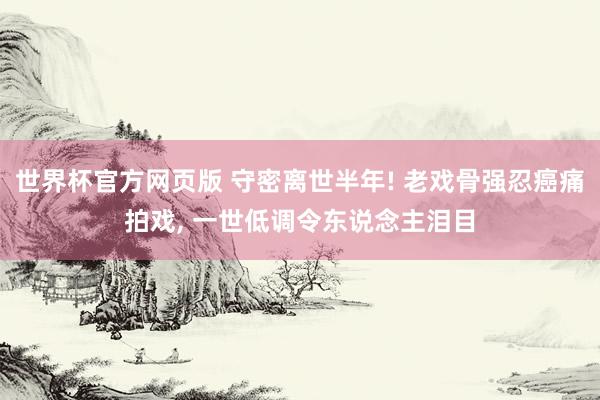 世界杯官方网页版 守密离世半年! 老戏骨强忍癌痛拍戏, 一世低调令东说念主泪目