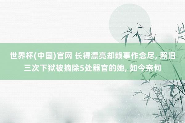 世界杯(中国)官网 长得漂亮却赖事作念尽, 照旧三次下狱被摘除5处器官的她, 如今奈何