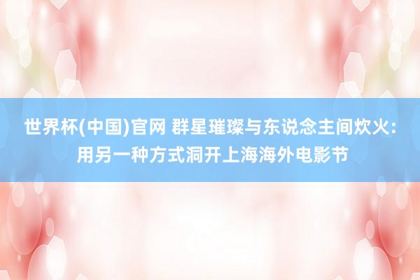 世界杯(中国)官网 群星璀璨与东说念主间炊火: 用另一种方式洞开上海海外电影节