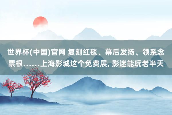 世界杯(中国)官网 复刻红毯、幕后发扬、领系念票根……上海影城这个免费展, 影迷能玩老半天
