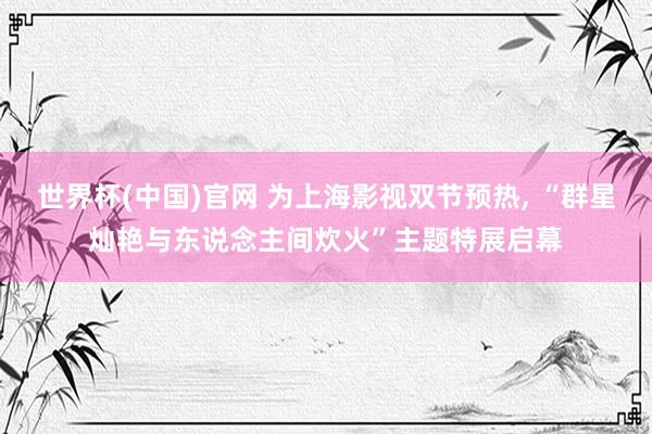 世界杯(中国)官网 为上海影视双节预热, “群星灿艳与东说念主间炊火”主题特展启幕