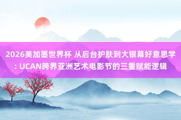 2026美加墨世界杯 从后台护肤到大银幕好意思学: UCAN跨界亚洲艺术电影节的三重赋能逻辑