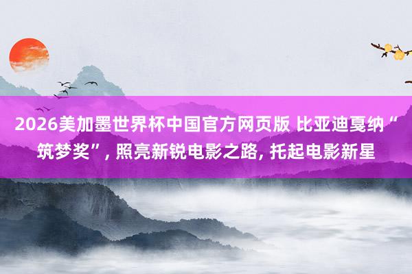 2026美加墨世界杯中国官方网页版 比亚迪戛纳“筑梦奖”, 照亮新锐电影之路, 托起电影新星