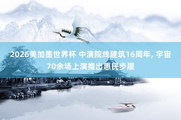 2026美加墨世界杯 中演院线建筑16周年， 宇宙70余场上演推出惠民步履