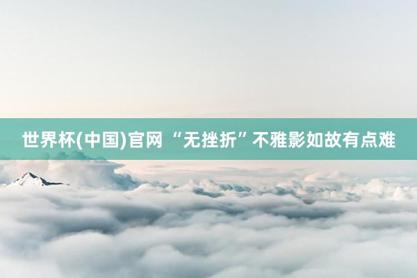 世界杯(中国)官网 “无挫折”不雅影如故有点难