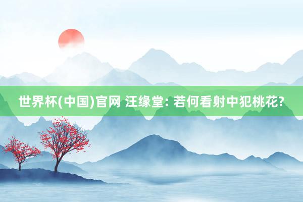 世界杯(中国)官网 汪缘堂: 若何看射中犯桃花?