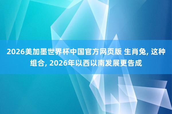 2026美加墨世界杯中国官方网页版 生肖兔, 这种组合, 2026年以西以南发展更告成
