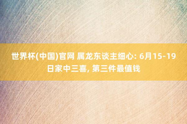 世界杯(中国)官网 属龙东谈主细心: 6月15-19日家中三喜, 第三件最值钱