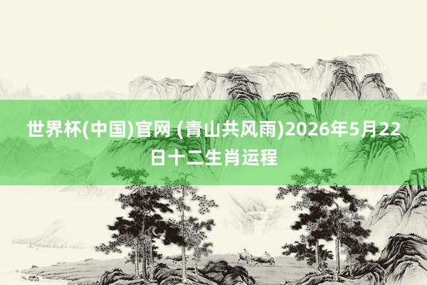 世界杯(中国)官网 (青山共风雨)2026年5月22日十二生肖运程