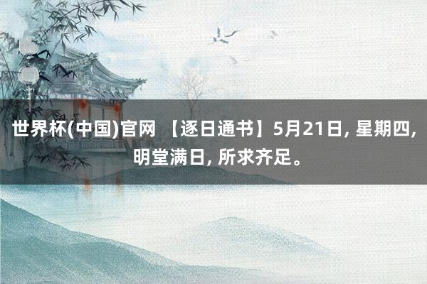 世界杯(中国)官网 【逐日通书】5月21日, 星期四, 明堂满日, 所求齐足。