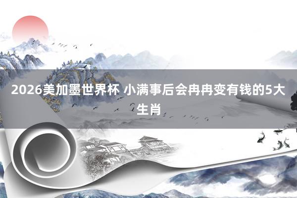 2026美加墨世界杯 小满事后会冉冉变有钱的5大生肖