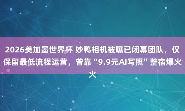 2026美加墨世界杯 妙鸭相机被曝已闭幕团队,仅保留最低流程运营,曾靠“9.9元AI写照”整宿爆火