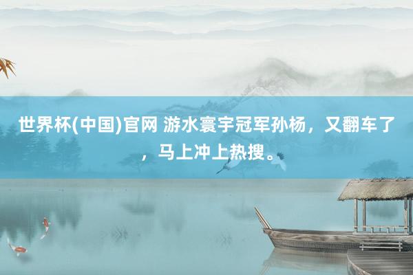 世界杯(中国)官网 游水寰宇冠军孙杨,又翻车了,马上冲上热搜。