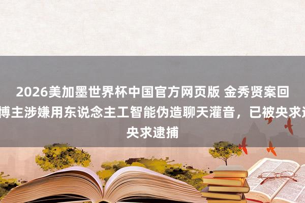 2026美加墨世界杯中国官方网页版 金秀贤案回转?博主涉嫌用东说念主工智能伪造聊天灌音,已被央求逮捕