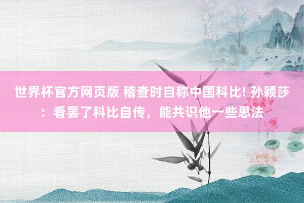 世界杯官方网页版 稽查时自称中国科比! 孙颖莎:看罢了科比自传,能共识他一些思法