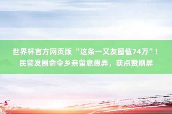 世界杯官方网页版 “这条一又友圈值74万”! 民警发圈命令乡亲留意愚弄,获点赞刷屏