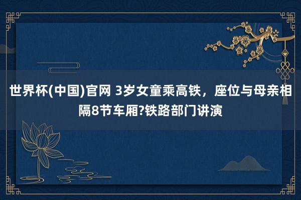 世界杯(中国)官网 3岁女童乘高铁,座位与母亲相隔8节车厢?铁路部门讲演