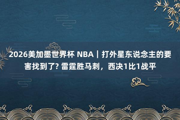 2026美加墨世界杯 NBA|打外星东说念主的要害找到了? 雷霆胜马刺,西决1比1战平
