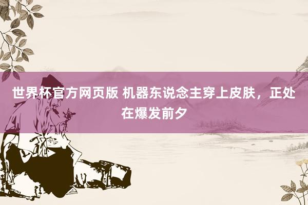 世界杯官方网页版 机器东说念主穿上皮肤,正处在爆发前夕