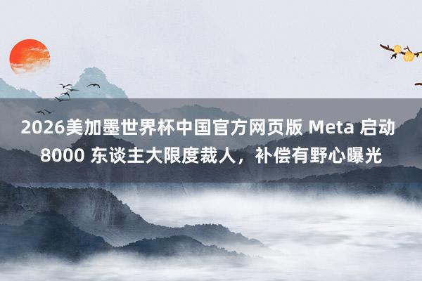 2026美加墨世界杯中国官方网页版 Meta 启动 8000 东谈主大限度裁人，补偿有野心曝光