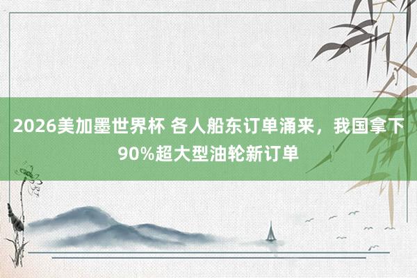 2026美加墨世界杯 各人船东订单涌来，我国拿下90%超大型油轮新订单