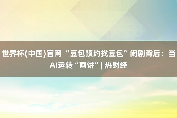 世界杯(中国)官网 “豆包预约找豆包”闹剧背后:当AI运转“画饼”| 热财经