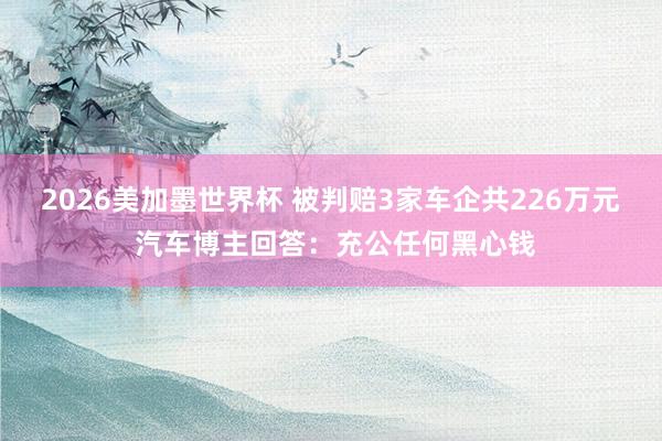 2026美加墨世界杯 被判赔3家车企共226万元 汽车博主回答:充公任何黑心钱