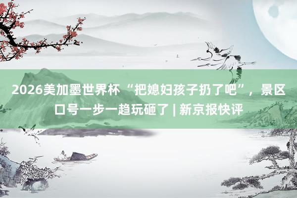 2026美加墨世界杯 “把媳妇孩子扔了吧”,景区口号一步一趋玩砸了 | 新京报快评