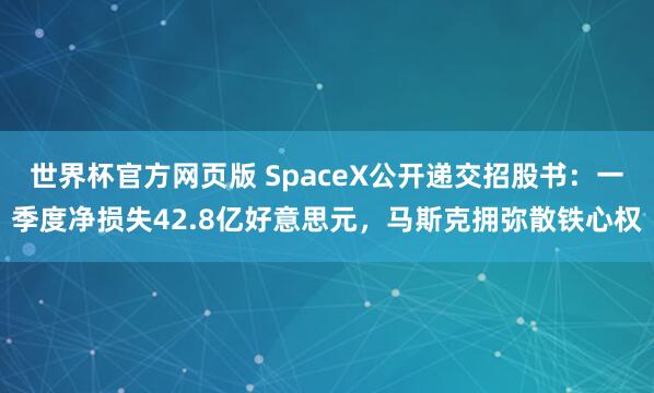 世界杯官方网页版 SpaceX公开递交招股书:一季度净损失42.8亿好意思元,马斯克拥弥散铁心权