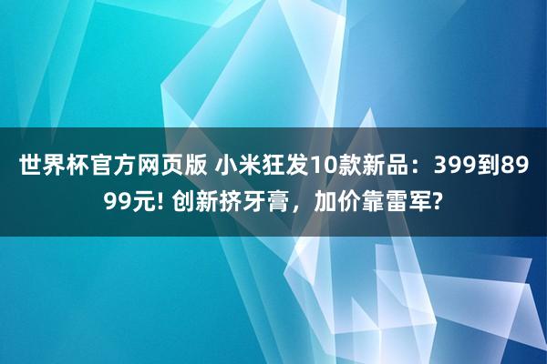 世界杯官方网页版 小米狂发10款新品:399到8999元! 创新挤牙膏,加价靠雷军?