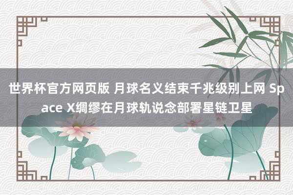 世界杯官方网页版 月球名义结束千兆级别上网 Space X绸缪在月球轨说念部署星链卫星