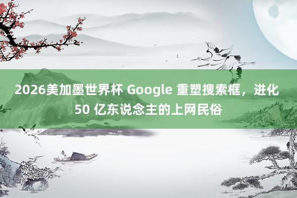 2026美加墨世界杯 Google 重塑搜索框,进化 50 亿东说念主的上网民俗