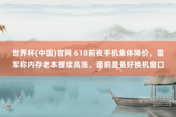 世界杯(中国)官网 618前夜手机集体降价,雷军称内存老本握续高涨、面前是最好换机窗口