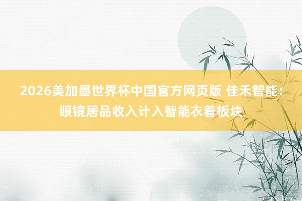 2026美加墨世界杯中国官方网页版 佳禾智能:眼镜居品收入计入智能衣着板块
