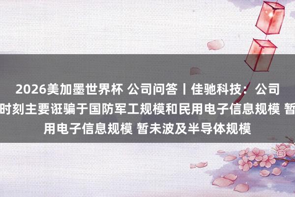 2026美加墨世界杯 公司问答丨佳驰科技：公司电磁材料、家具或时刻主要诳骗于国防军工规模和民用电子信息规模 暂未波及半导体规模
