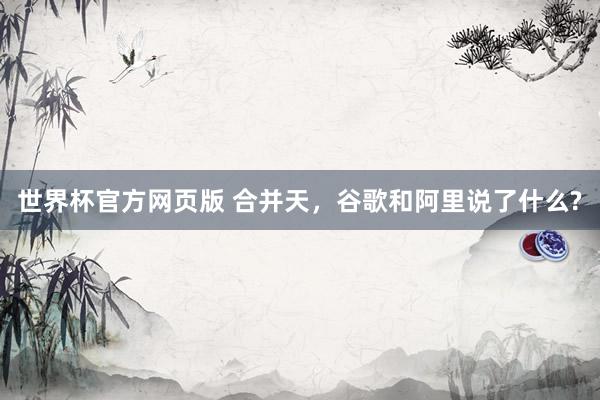 世界杯官方网页版 合并天，谷歌和阿里说了什么?