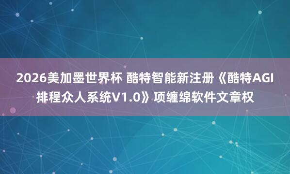 2026美加墨世界杯 酷特智能新注册《酷特AGI排程众人系统V1.0》项缠绵软件文章权